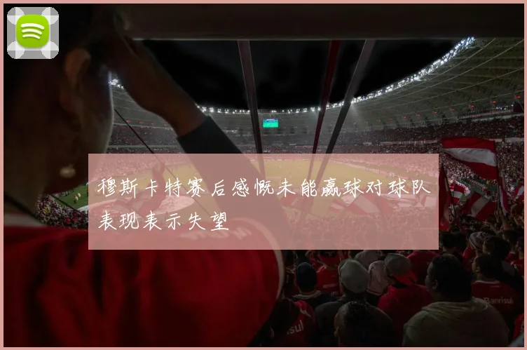 穆斯卡特赛后感慨未能赢球对球队表现表示失望